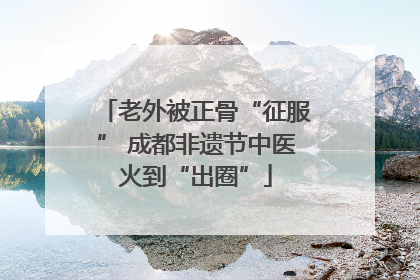 老外被正骨“征服” 成都非遗节中医火到“出圈”